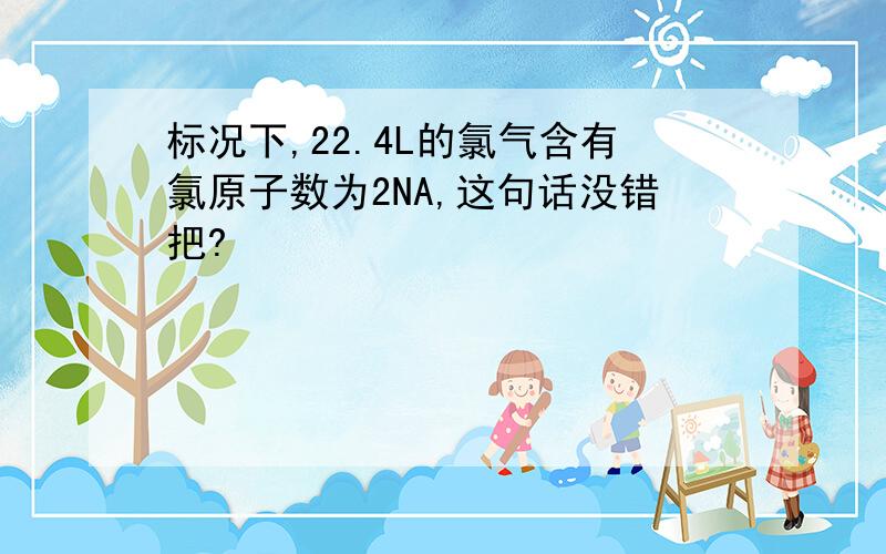 标况下,22.4L的氯气含有氯原子数为2NA,这句话没错把?