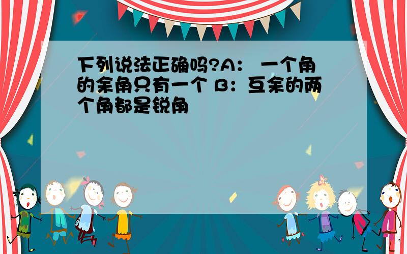 下列说法正确吗?A： 一个角的余角只有一个 B：互余的两个角都是锐角