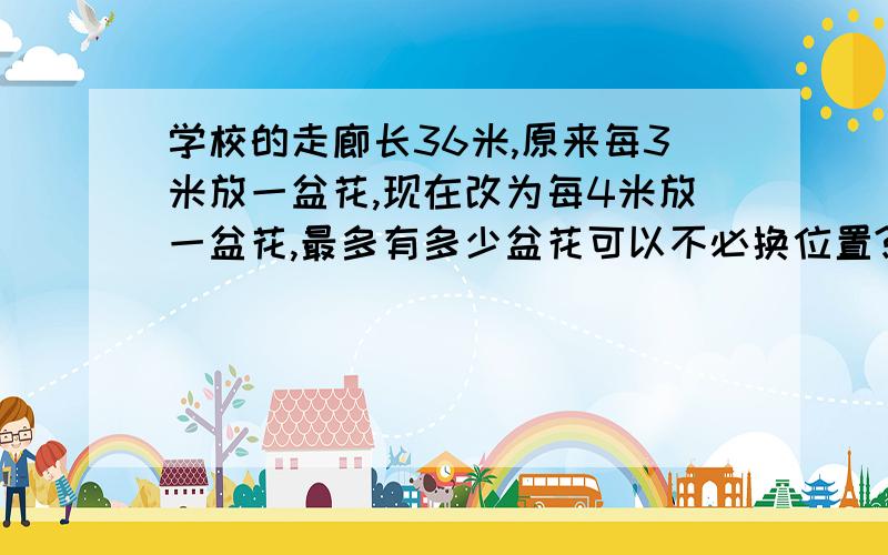 学校的走廊长36米,原来每3米放一盆花,现在改为每4米放一盆花,最多有多少盆花可以不必换位置?（两端都放