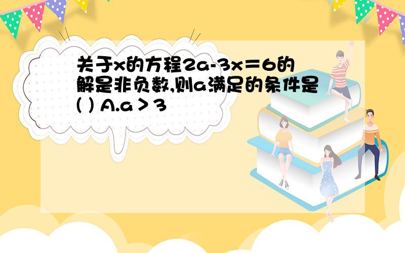 关于x的方程2a-3x＝6的解是非负数,则a满足的条件是( ) A.a＞3