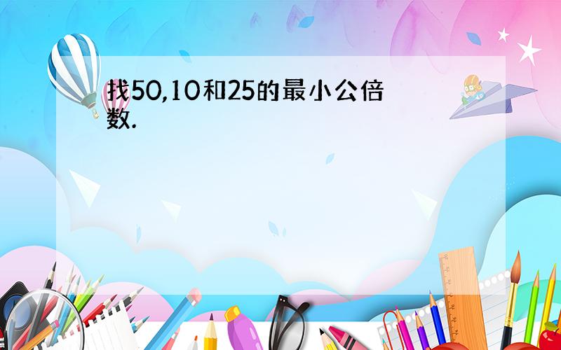 找50,10和25的最小公倍数.