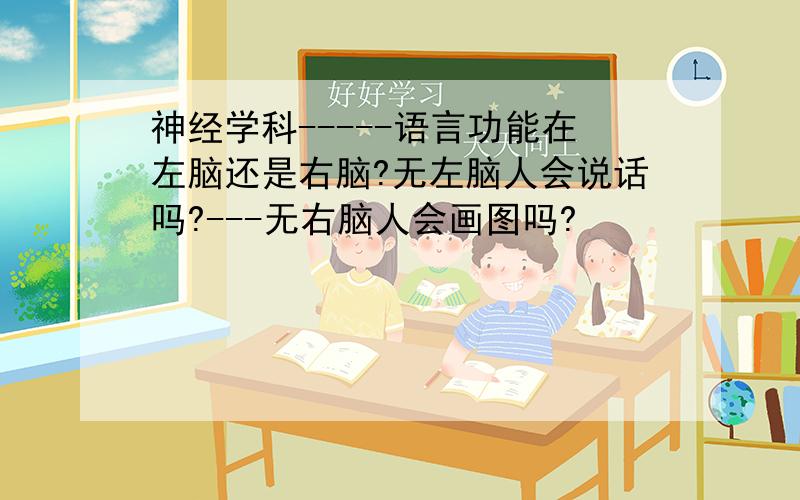 神经学科-----语言功能在左脑还是右脑?无左脑人会说话吗?---无右脑人会画图吗?