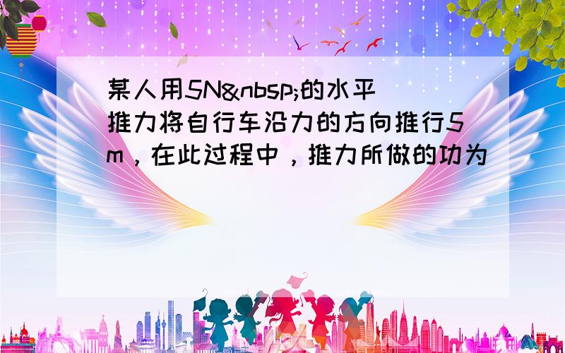 某人用5N 的水平推力将自行车沿力的方向推行5m，在此过程中，推力所做的功为（　　）