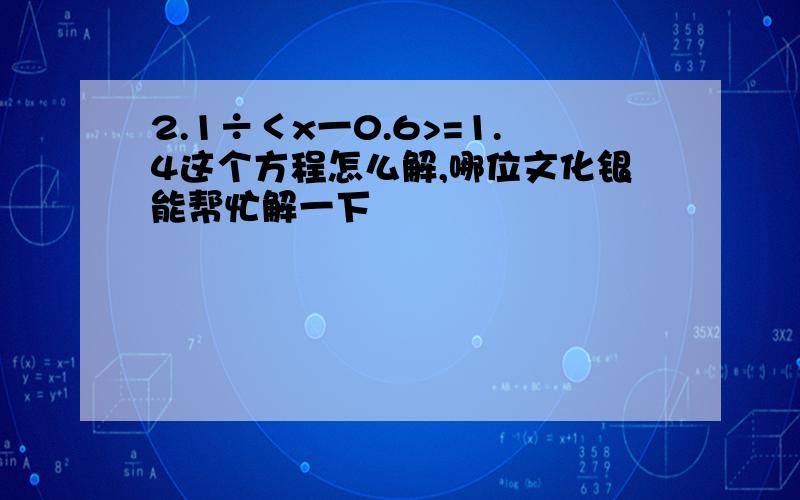 2.1÷＜x一0.6>=1.4这个方程怎么解,哪位文化银能帮忙解一下