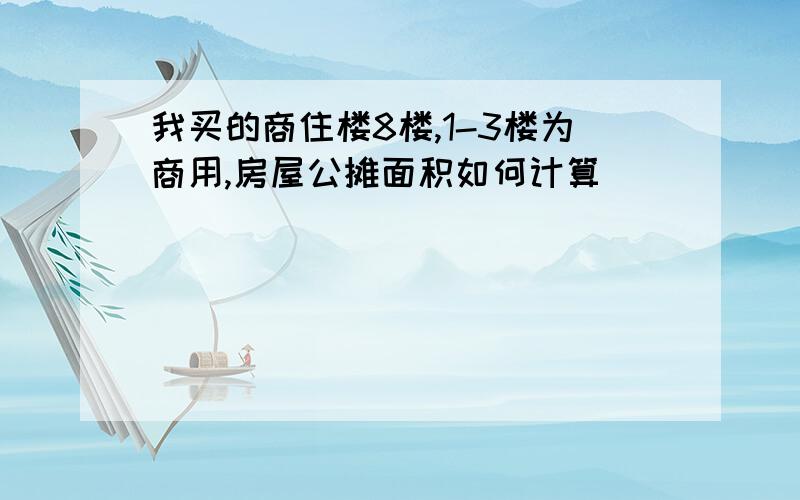 我买的商住楼8楼,1-3楼为商用,房屋公摊面积如何计算