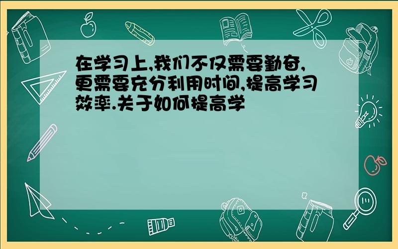 在学习上,我们不仅需要勤奋,更需要充分利用时间,提高学习效率.关于如何提高学