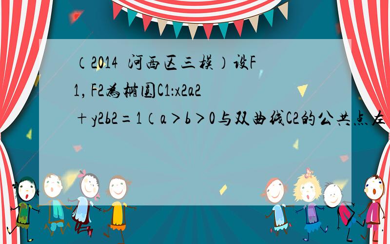 （2014•河西区三模）设F1，F2为椭圆C1：x2a2+y2b2=1（a＞b＞0与双曲线C2的公共点左右焦点，它们在第