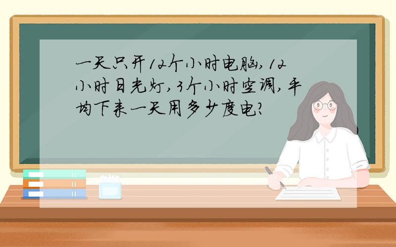 一天只开12个小时电脑,12小时日光灯,3个小时空调,平均下来一天用多少度电?