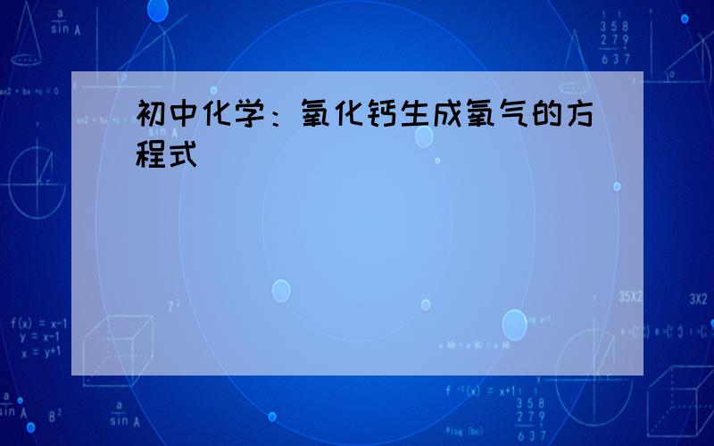 初中化学：氧化钙生成氧气的方程式