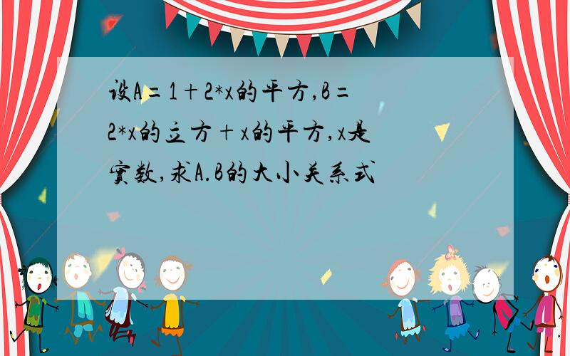 设A=1+2*x的平方,B=2*x的立方+x的平方,x是实数,求A.B的大小关系式