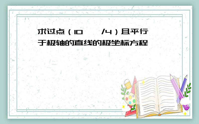 求过点（10,∏/4）且平行于极轴的直线的极坐标方程