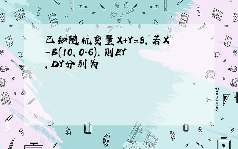 已知随机变量X+Y=8,若X~B(10,0.6),则EY,DY分别为