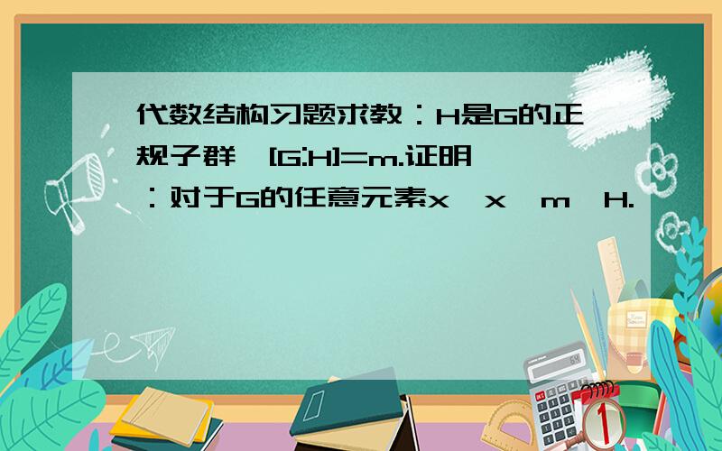 代数结构习题求教：H是G的正规子群,[G:H]=m.证明：对于G的任意元素x,x^m∈H.