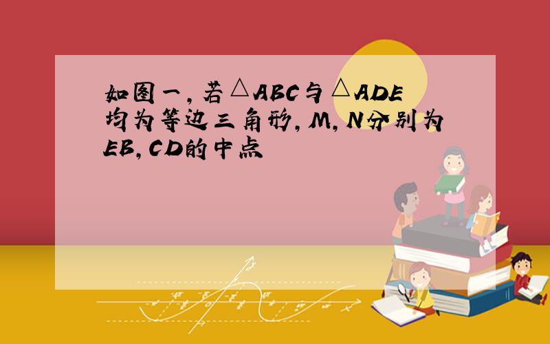 如图一,若△ABC与△ADE均为等边三角形,M,N分别为EB,CD的中点