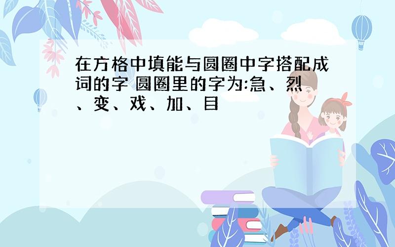 在方格中填能与圆圈中字搭配成词的字 圆圈里的字为:急、烈、变、戏、加、目