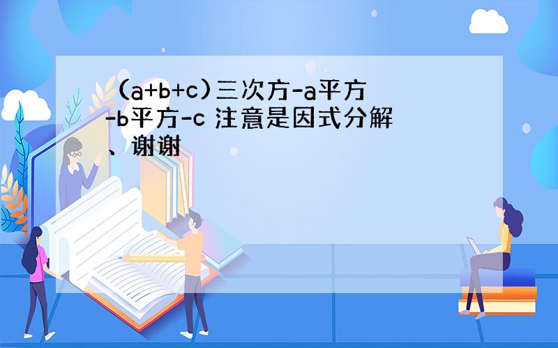 （a+b+c)三次方-a平方-b平方-c 注意是因式分解、谢谢