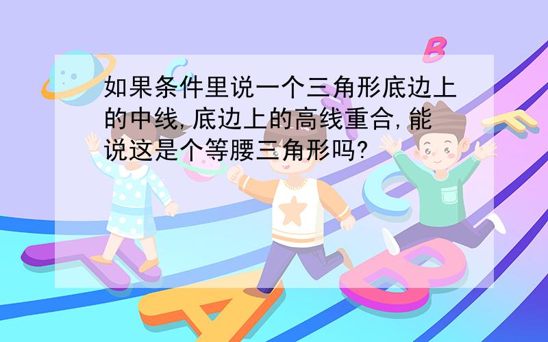 如果条件里说一个三角形底边上的中线,底边上的高线重合,能说这是个等腰三角形吗?