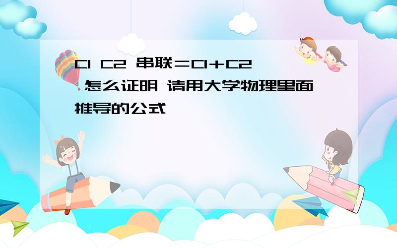 C1 C2 串联＝C1＋C2 怎么证明 请用大学物理里面推导的公式