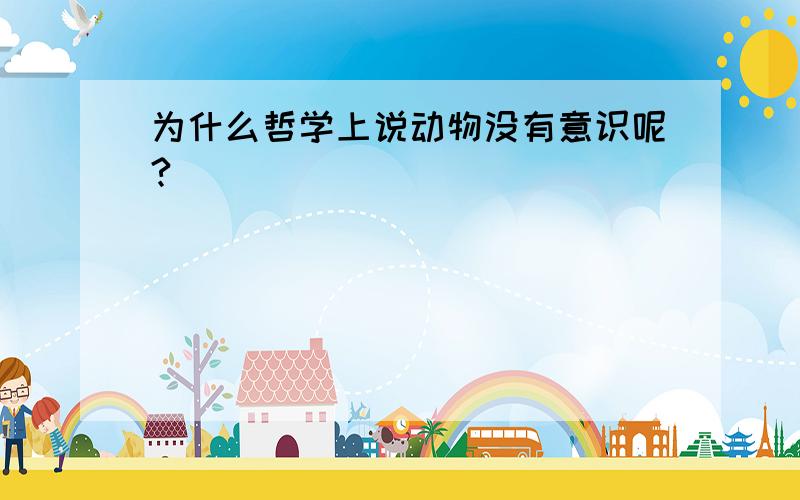 为什么哲学上说动物没有意识呢?