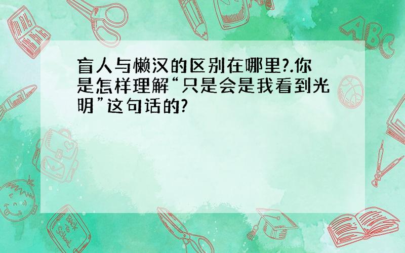 盲人与懒汉的区别在哪里?.你是怎样理解“只是会是我看到光明”这句话的?