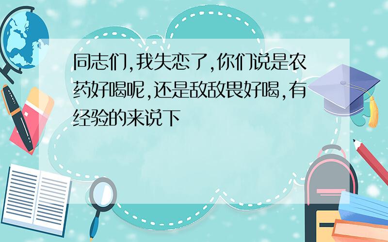 同志们,我失恋了,你们说是农药好喝呢,还是敌敌畏好喝,有经验的来说下