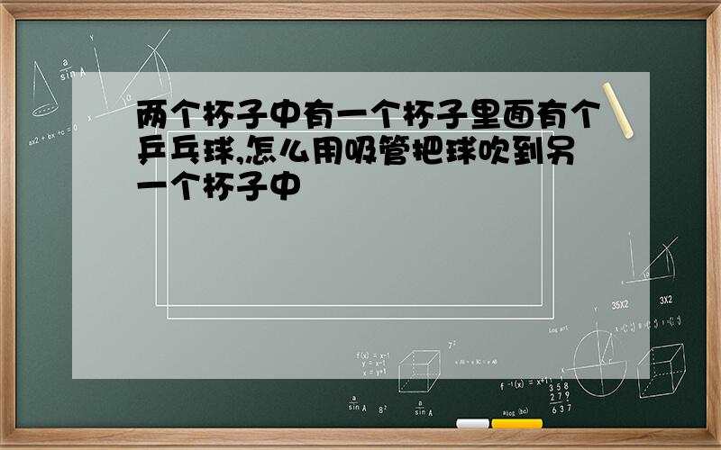 两个杯子中有一个杯子里面有个乒乓球,怎么用吸管把球吹到另一个杯子中