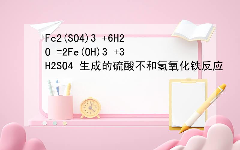 Fe2(SO4)3 +6H2O =2Fe(OH)3 +3H2SO4 生成的硫酸不和氢氧化铁反应