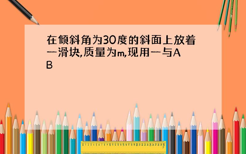 在倾斜角为30度的斜面上放着一滑块,质量为m,现用一与AB