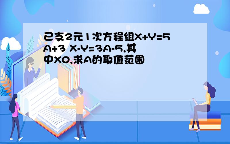 已支2元1次方程组X+Y=5A+3 X-Y=3A-5,其中X0,求A的取值范围