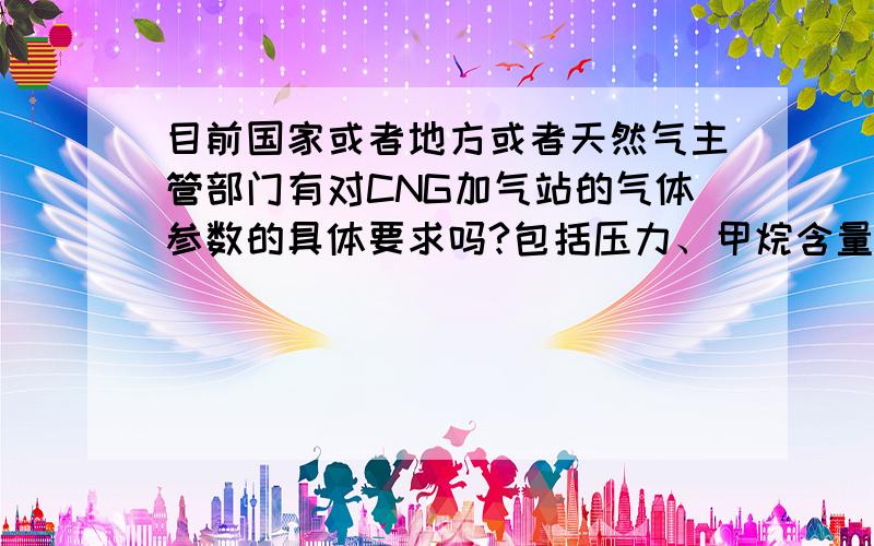 目前国家或者地方或者天然气主管部门有对CNG加气站的气体参数的具体要求吗?包括压力、甲烷含量、氧气含量、氮气含量、H2S