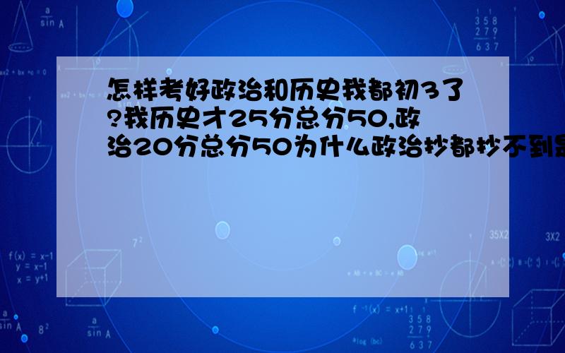 怎样考好政治和历史我都初3了?我历史才25分总分50,政治20分总分50为什么政治抄都抄不到是开卷考的