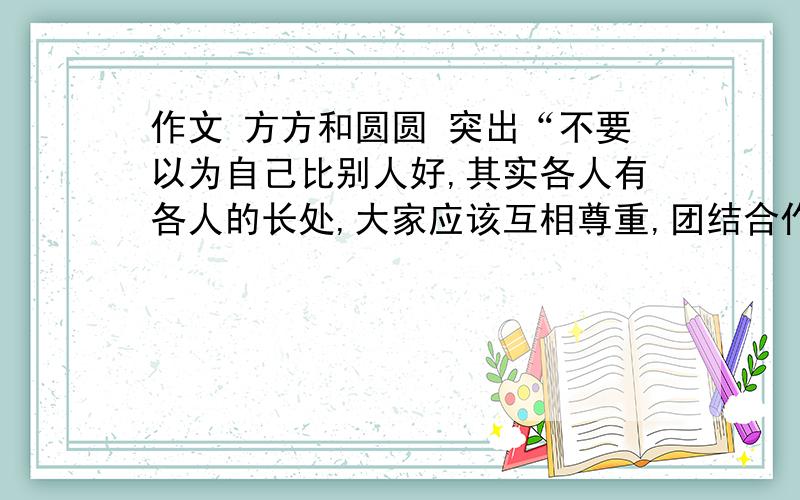 作文 方方和圆圆 突出“不要以为自己比别人好,其实各人有各人的长处,大家应该互相尊重,团结合作.”的思想