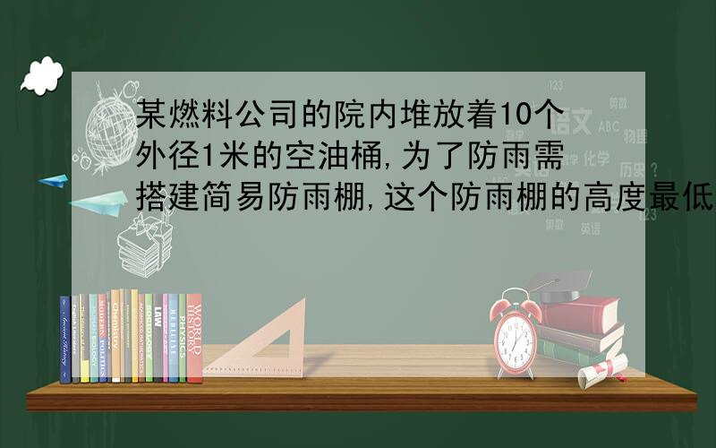 某燃料公司的院内堆放着10个外径1米的空油桶,为了防雨需搭建简易防雨棚,这个防雨棚的高度最低应为多少米