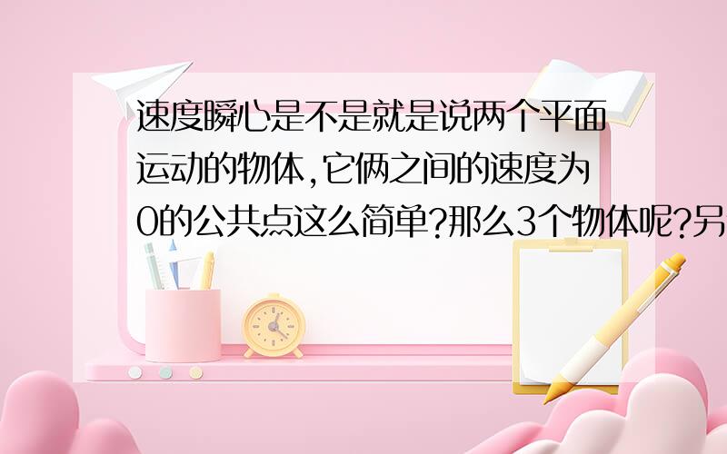 速度瞬心是不是就是说两个平面运动的物体,它俩之间的速度为0的公共点这么简单?那么3个物体呢?另外这个点是不是不固定,会变