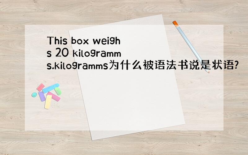 This box weighs 20 kilogramms.kilogramms为什么被语法书说是状语?