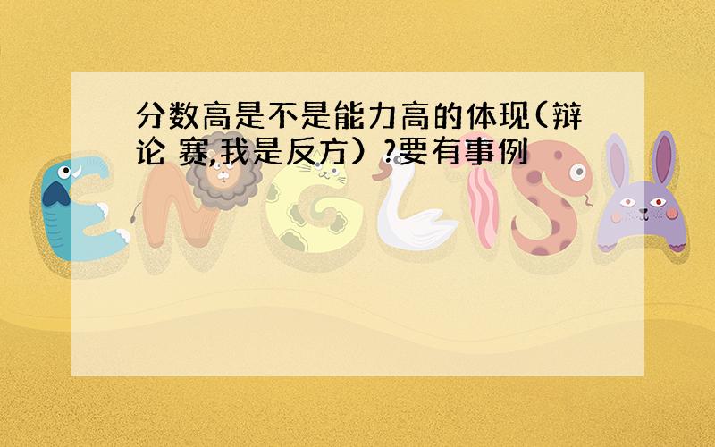 分数高是不是能力高的体现(辩论 赛,我是反方）?要有事例