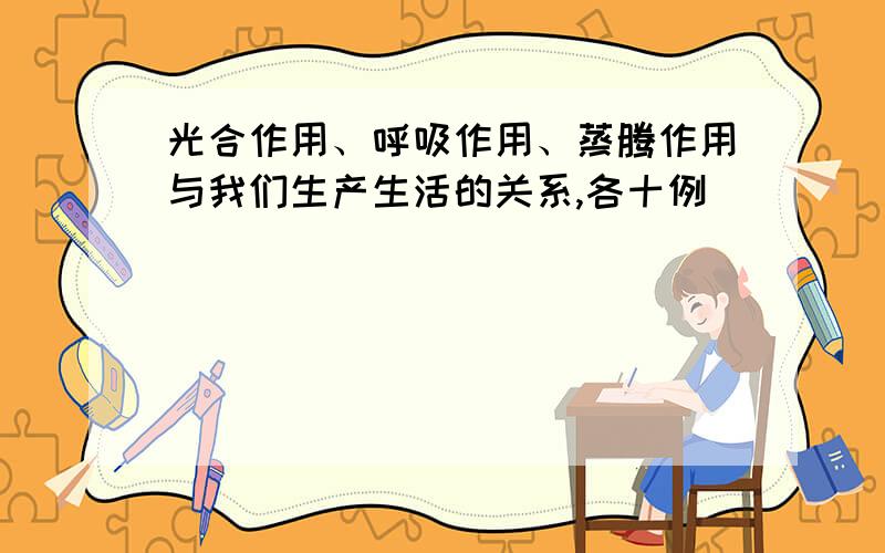 光合作用、呼吸作用、蒸腾作用与我们生产生活的关系,各十例