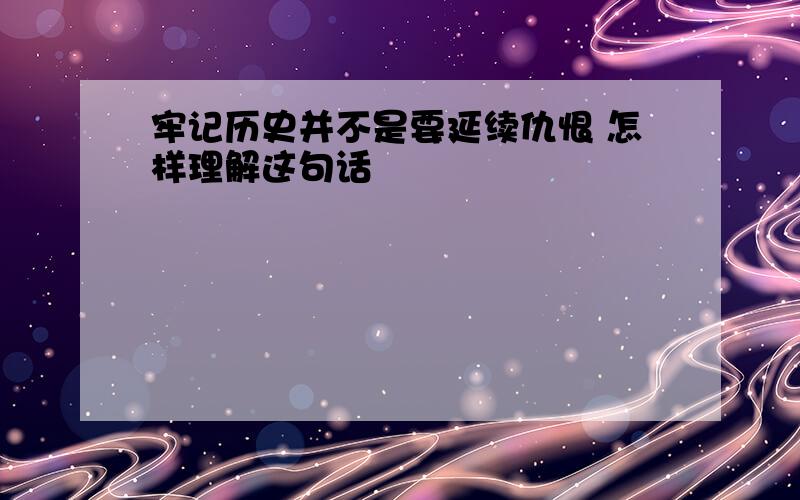 牢记历史并不是要延续仇恨 怎样理解这句话