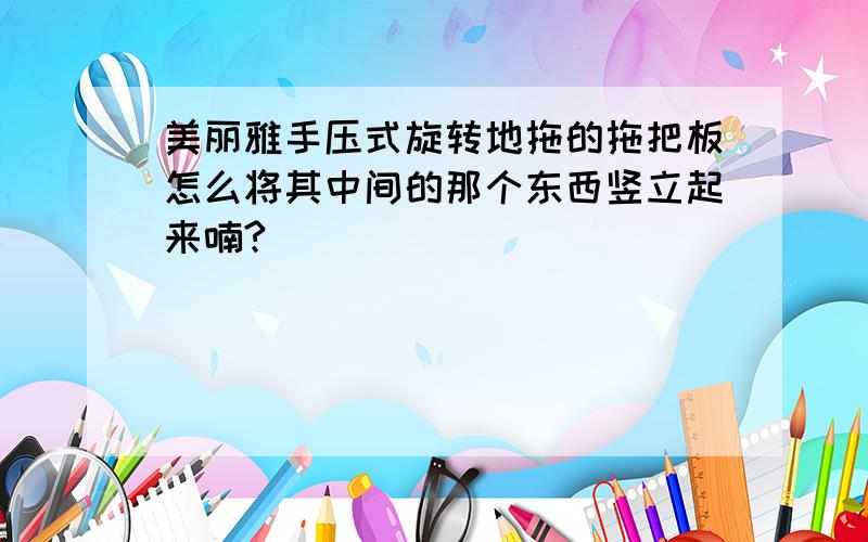 美丽雅手压式旋转地拖的拖把板怎么将其中间的那个东西竖立起来喃?