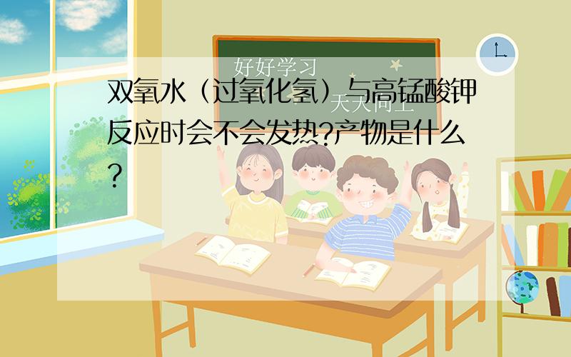 双氧水（过氧化氢）与高锰酸钾反应时会不会发热?产物是什么?