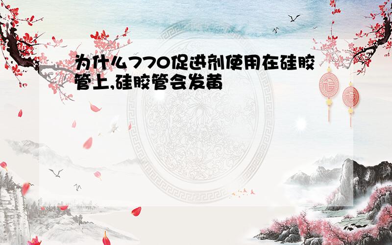 为什么770促进剂使用在硅胶管上,硅胶管会发黄