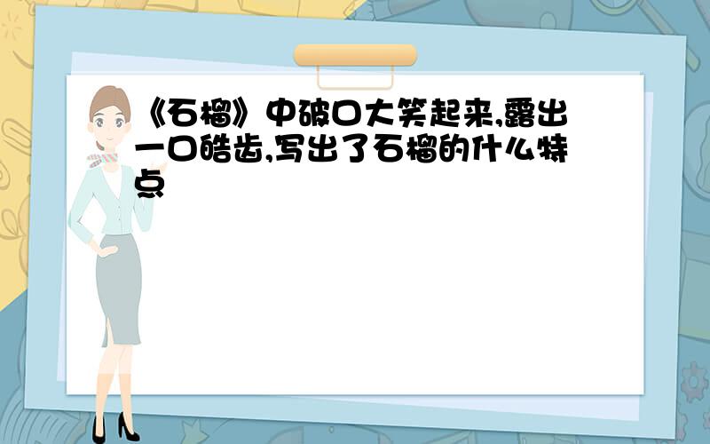 《石榴》中破口大笑起来,露出一口皓齿,写出了石榴的什么特点