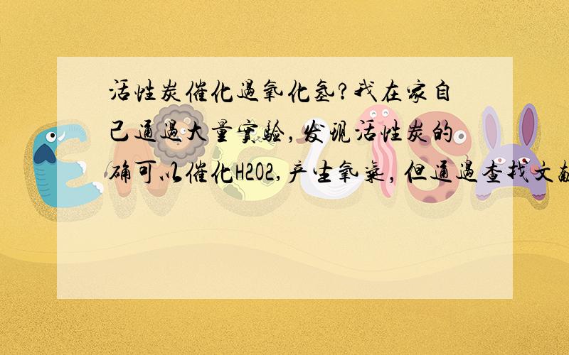 活性炭催化过氧化氢?我在家自己通过大量实验，发现活性炭的确可以催化H2O2,产生氧气，但通过查找文献得知AC还可以与过氧