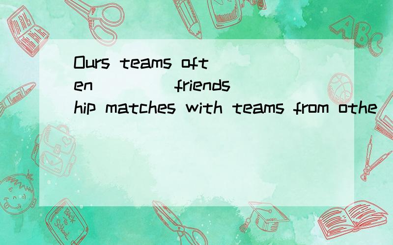 Ours teams often ____friendship matches with teams from othe