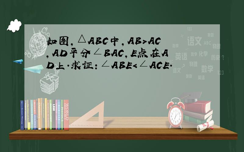 如图，△ABC中，AB＞AC，AD平分∠BAC，E点在AD上．求证：∠ABE＜∠ACE．