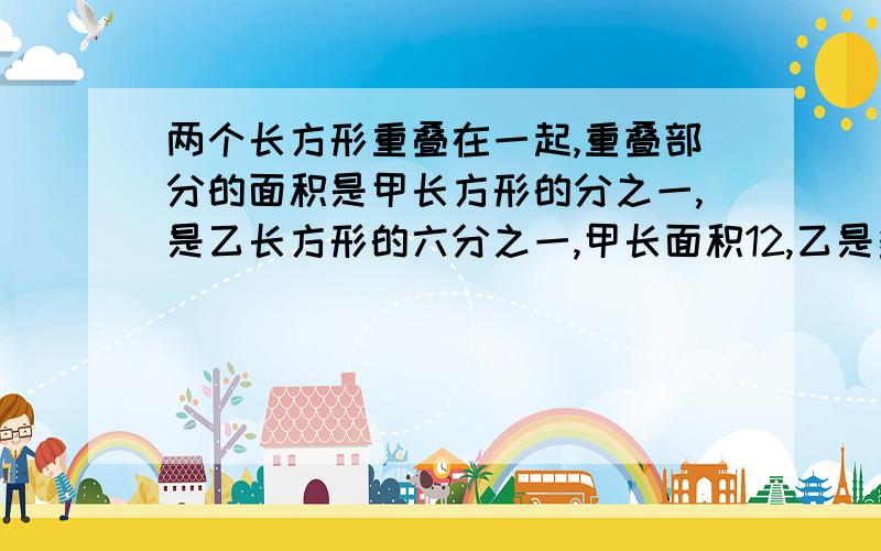 两个长方形重叠在一起,重叠部分的面积是甲长方形的分之一,是乙长方形的六分之一,甲长面积12,乙是多少