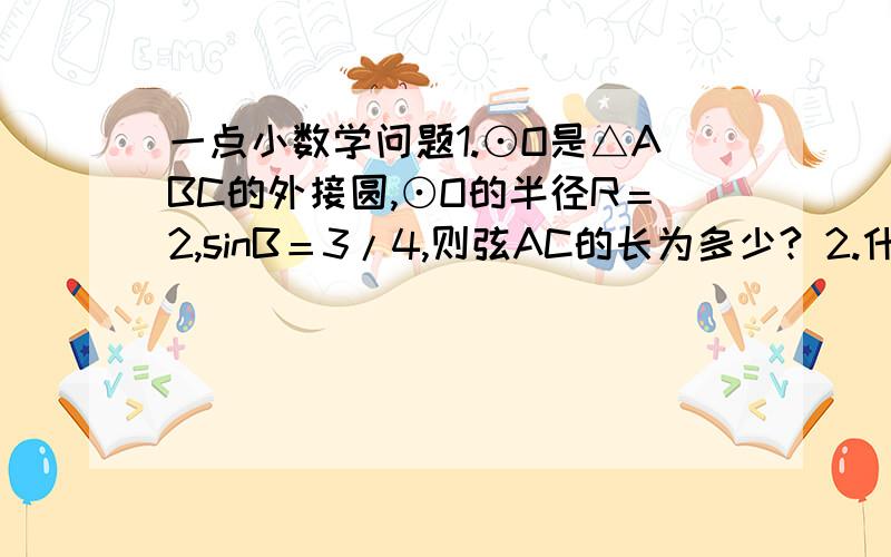 一点小数学问题1.⊙O是△ABC的外接圆,⊙O的半径R＝2,sinB＝3/4,则弦AC的长为多少? 2.什么是弦切角定理