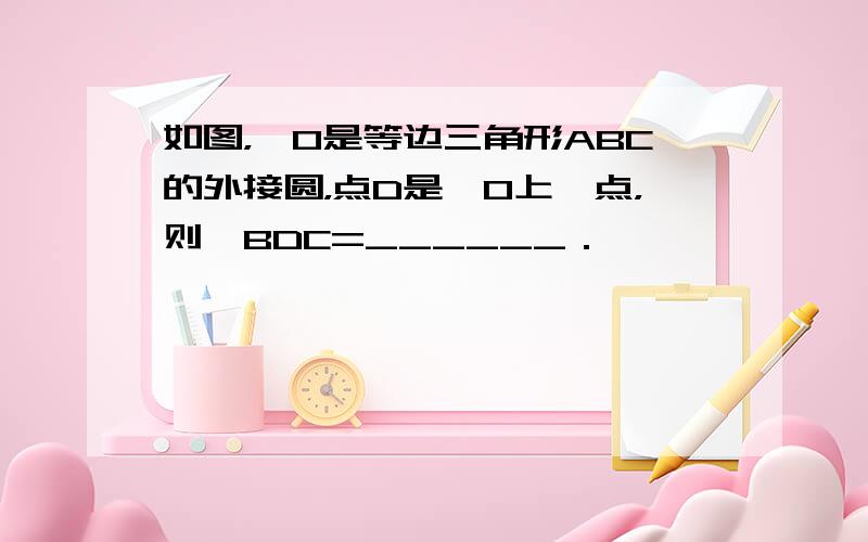 如图，⊙O是等边三角形ABC的外接圆，点D是⊙O上一点，则∠BDC=______．