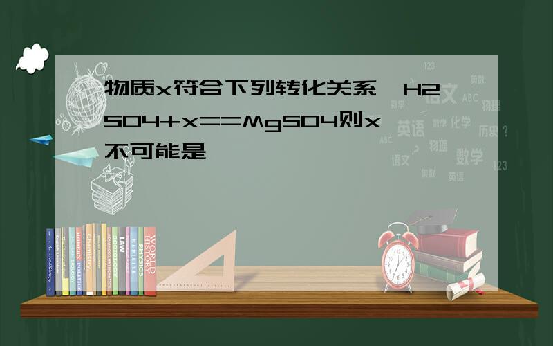 物质x符合下列转化关系,H2SO4+x==MgSO4则x不可能是