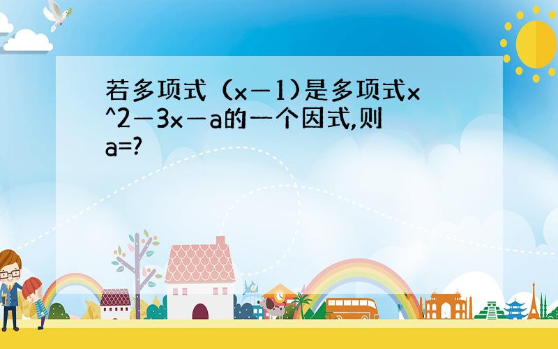 若多项式（x—1)是多项式x^2—3x—a的一个因式,则a=?